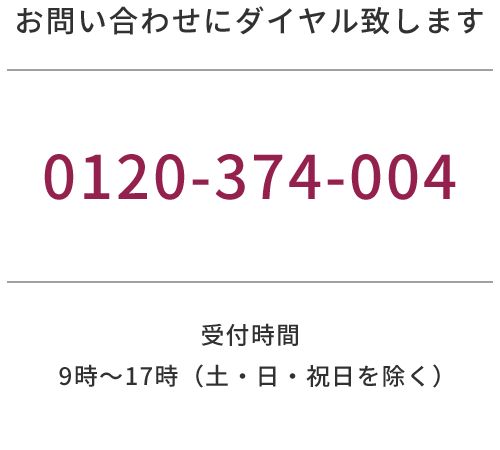 お問い合わせにダイヤル致します 0120374004 受付時間 9時〜17時（土・日・祝日を除く）